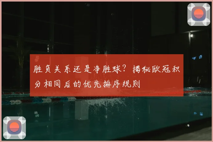 胜负关系还是净胜球？揭秘欧冠积分相同后的优先排序规则