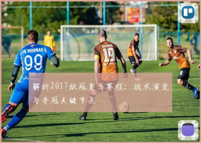 解析2017欧冠皇马赛程：战术演变与夺冠关键节点