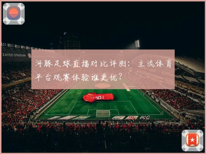 河豚足球直播对比评测：主流体育平台观赛体验谁更优？