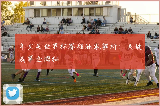 年女足世界杯赛程独家解析：关键战事全揭秘