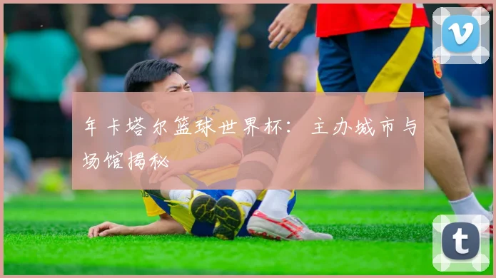 年卡塔尔篮球世界杯：主办城市与场馆揭秘
