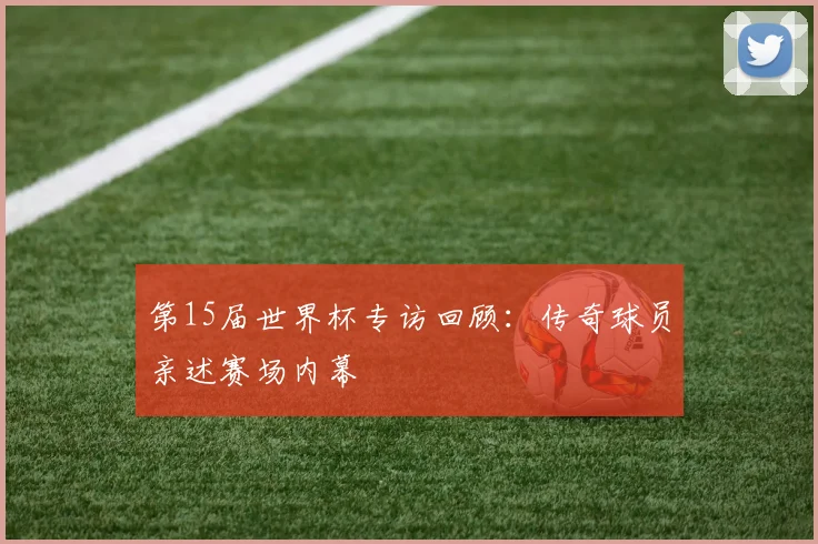 第15届世界杯专访回顾：传奇球员亲述赛场内幕