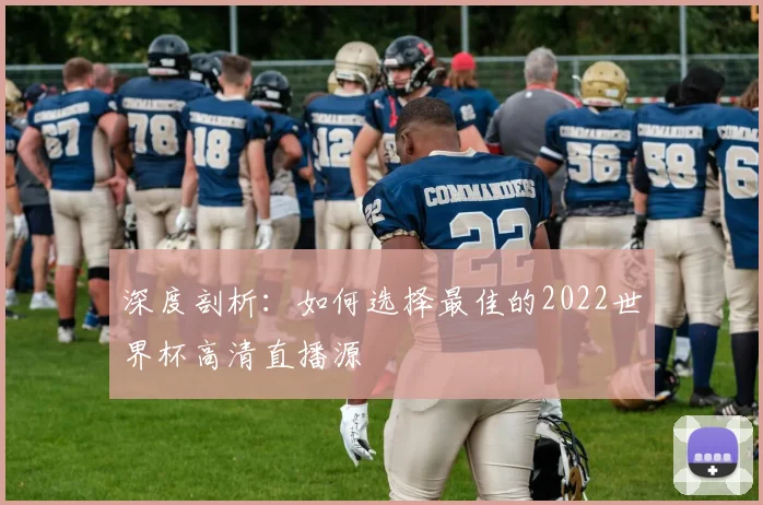 深度剖析：如何选择最佳的2022世界杯高清直播源