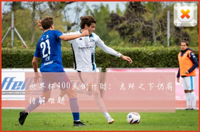 世界杯400天倒计时：光环之下仍有待解难题