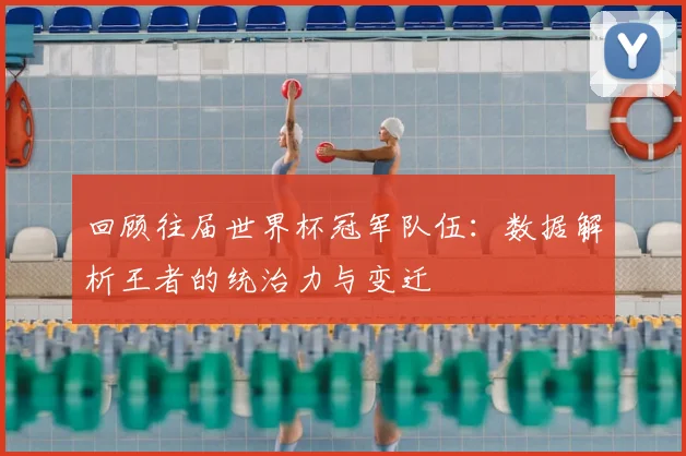 回顾往届世界杯冠军队伍:数据解析王者的统治力与变迁
