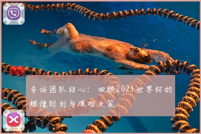 专访团队核心:回顾2021世界杯的辉煌时刻与艰难决策
