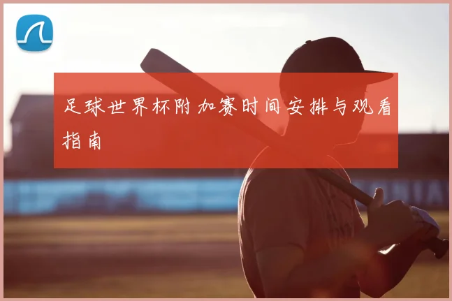 足球世界杯附加赛时间安排与观看指南