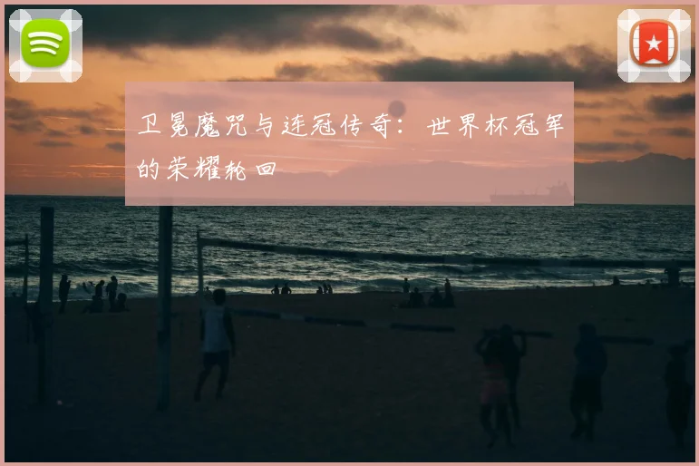 卫冕魔咒与连冠传奇:世界杯冠军的荣耀轮回