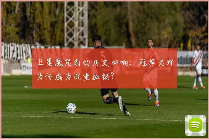 卫冕魔咒前的历史回响:冠军光环为何成为沉重枷锁?