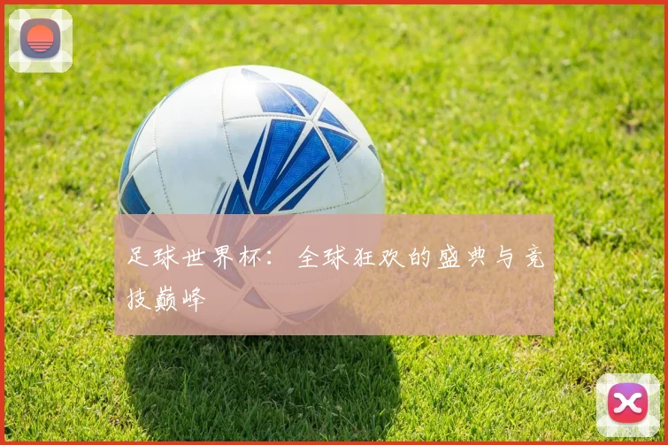 足球世界杯：全球狂欢的盛典与竞技巅峰