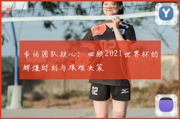 专访团队核心:回顾2021世界杯的辉煌时刻与艰难决策