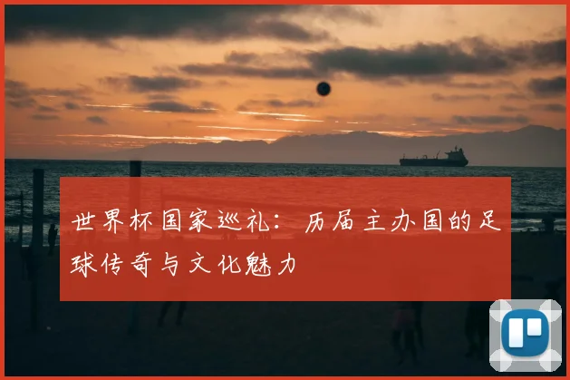 世界杯国家巡礼:历届主办国的足球传奇与文化魅力