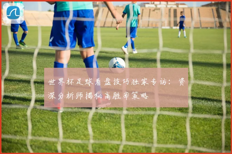 世界杯足球看盘技巧独家专访:资深分析师揭秘高胜率策略