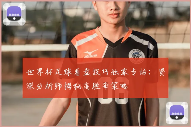 世界杯足球看盘技巧独家专访:资深分析师揭秘高胜率策略