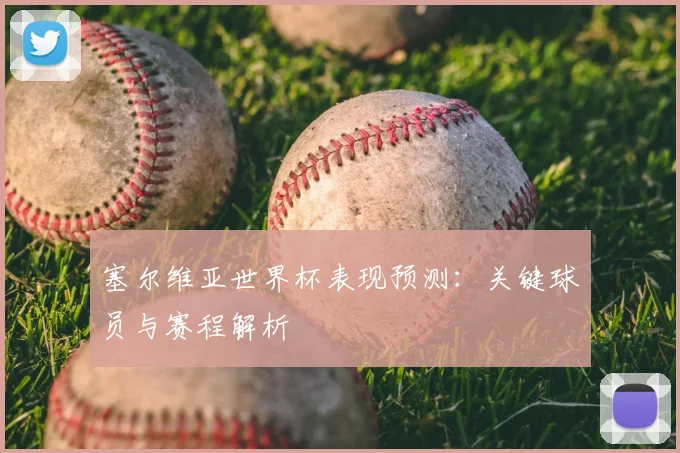 塞尔维亚世界杯表现预测：关键球员与赛程解析