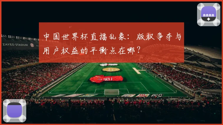 中国世界杯直播乱象：版权争夺与用户权益的平衡点在哪？