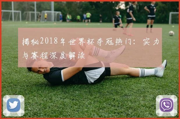 揭秘2018年世界杯夺冠热门：实力与赛程深度解读
