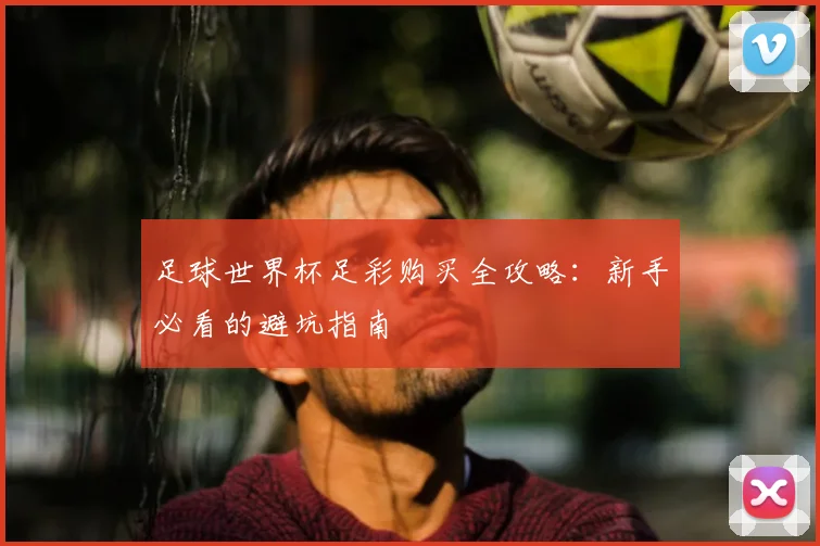 足球世界杯足彩购买全攻略：新手必看的避坑指南