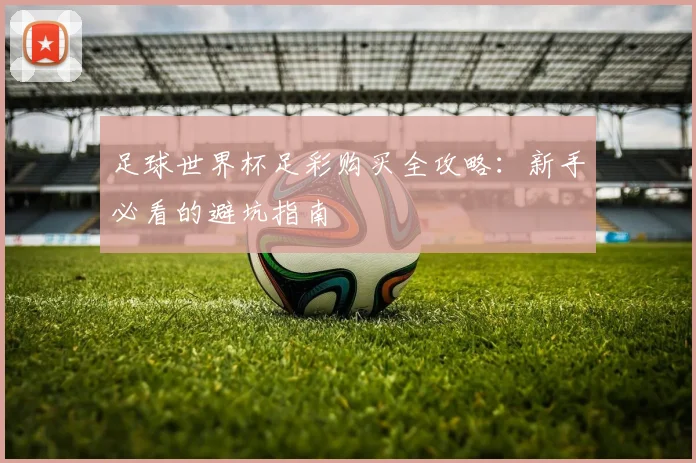 足球世界杯足彩购买全攻略：新手必看的避坑指南