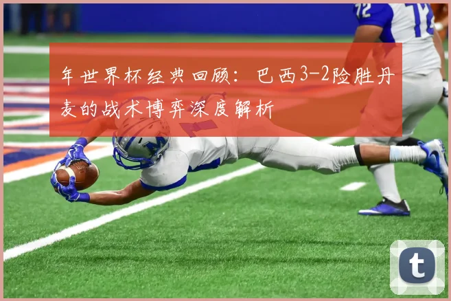年世界杯经典回顾:巴西3-2险胜丹麦的战术博弈深度解析