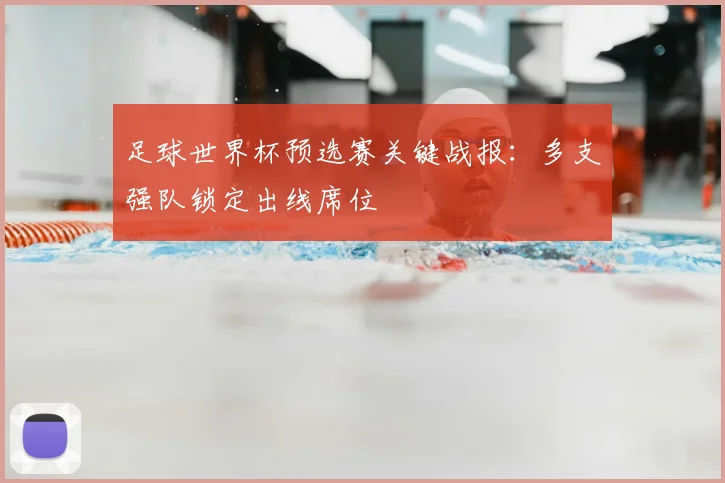 足球世界杯预选赛关键战报：多支强队锁定出线席位