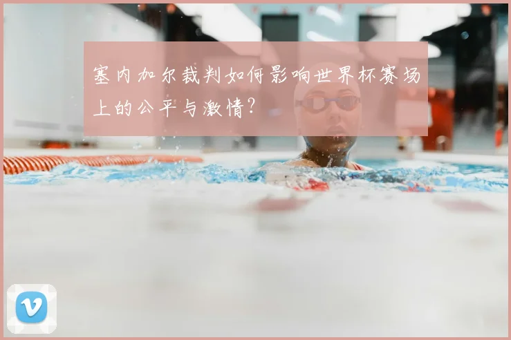 塞内加尔裁判如何影响世界杯赛场上的公平与激情？