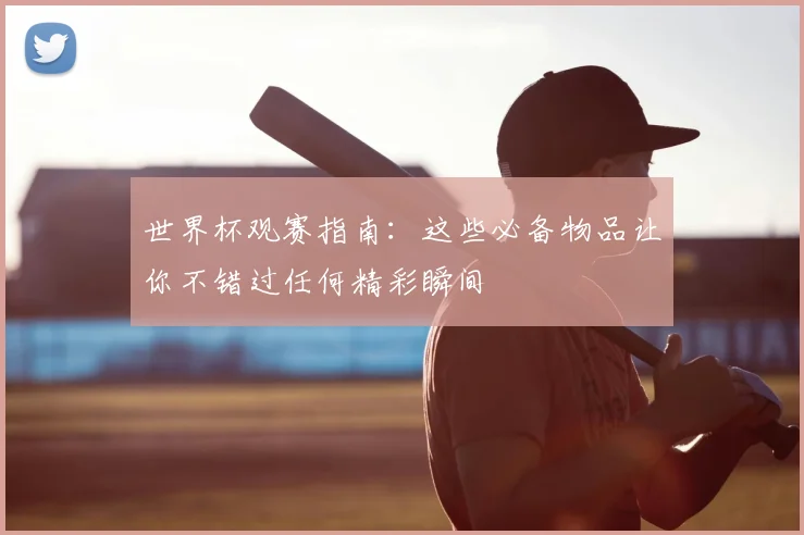 世界杯观赛指南：这些必备物品让你不错过任何精彩瞬间