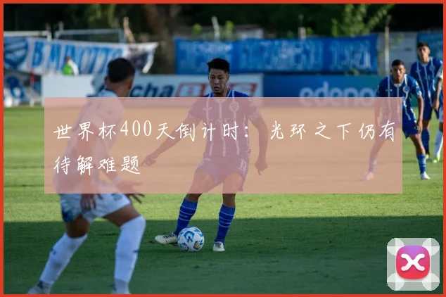 世界杯400天倒计时：光环之下仍有待解难题