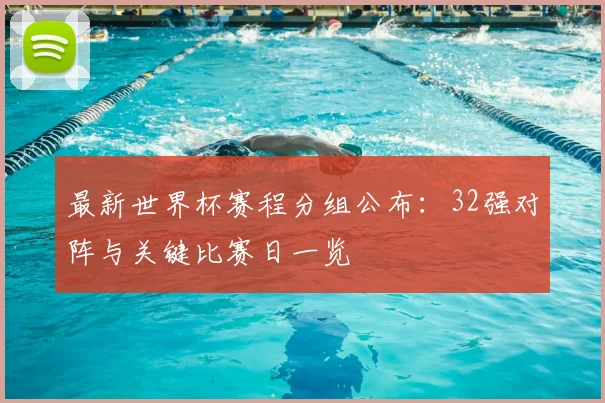 最新世界杯赛程分组公布：32强对阵与关键比赛日一览