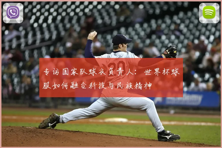 专访国家队球衣负责人:世界杯球服如何融合科技与民族精神