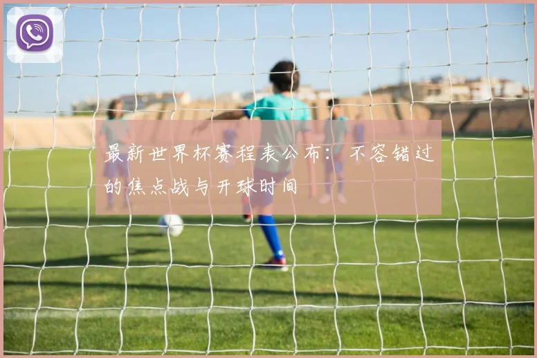 最新世界杯赛程表公布：不容错过的焦点战与开球时间
