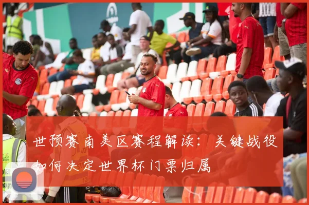世预赛南美区赛程解读:关键战役如何决定世界杯门票归属