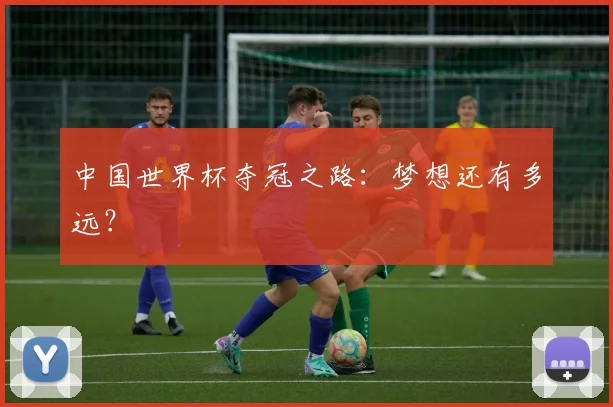 中国世界杯夺冠之路：梦想还有多远？
