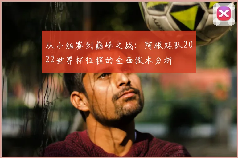 从小组赛到巅峰之战:阿根廷队2022世界杯征程的全面技术分析