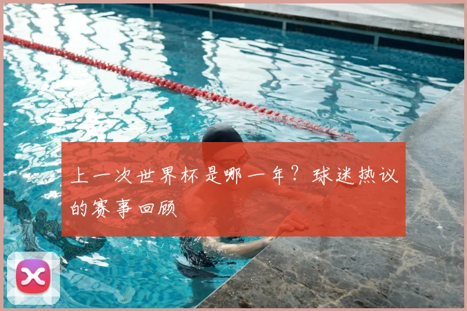 上一次世界杯是哪一年?球迷热议的赛事回顾