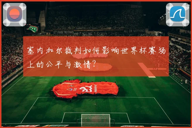 塞内加尔裁判如何影响世界杯赛场上的公平与激情？