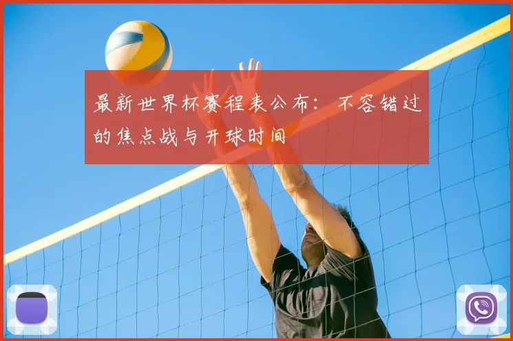 最新世界杯赛程表公布：不容错过的焦点战与开球时间