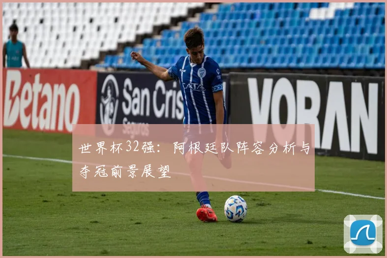 世界杯32强:阿根廷队阵容分析与夺冠前景展望