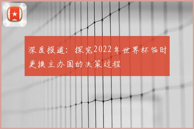 深度报道:探究2022年世界杯临时更换主办国的决策过程