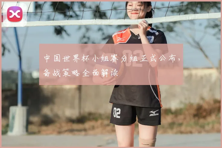 中国世界杯小组赛分组正式公布，备战策略全面解读