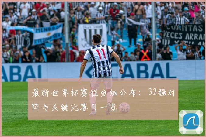最新世界杯赛程分组公布：32强对阵与关键比赛日一览