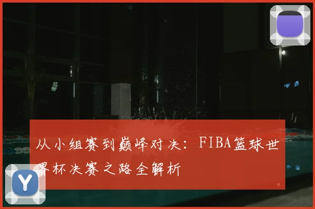 从小组赛到巅峰对决:FIBA篮球世界杯决赛之路全解析