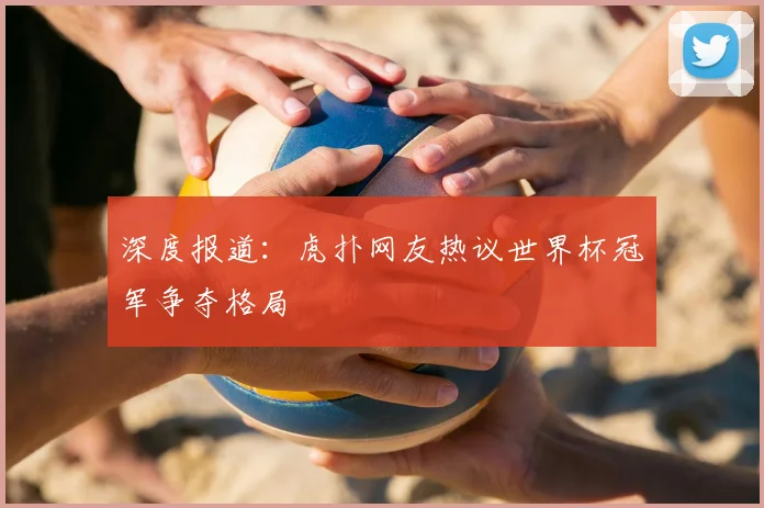 深度报道:虎扑网友热议世界杯冠军争夺格局