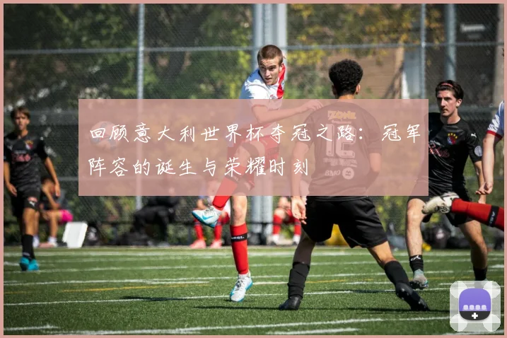 回顾意大利世界杯夺冠之路:冠军阵容的诞生与荣耀时刻
