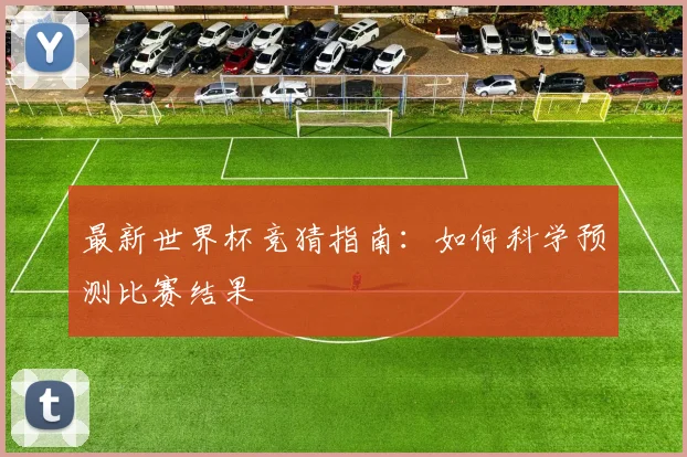 最新世界杯竞猜指南：如何科学预测比赛结果