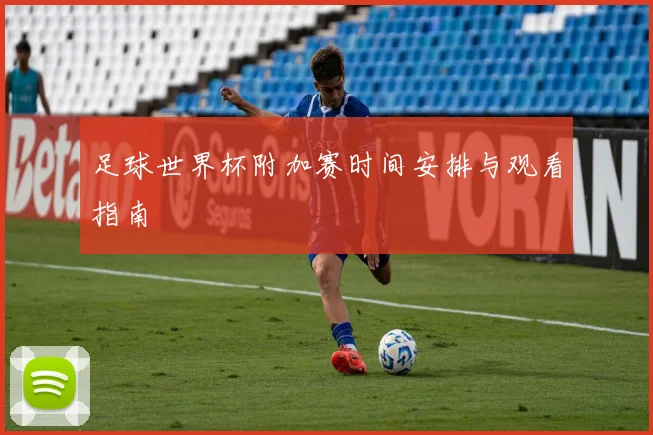 足球世界杯附加赛时间安排与观看指南