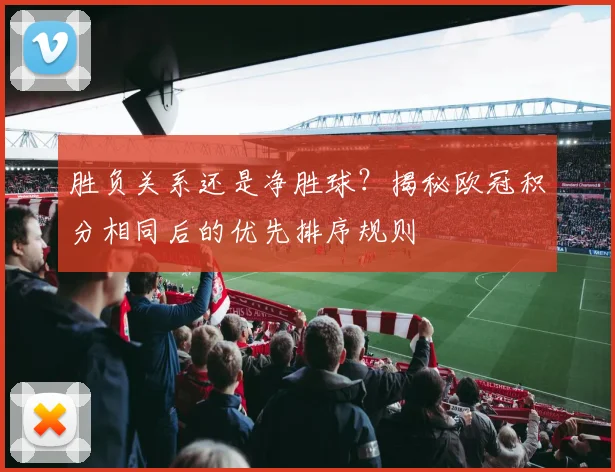 胜负关系还是净胜球？揭秘欧冠积分相同后的优先排序规则
