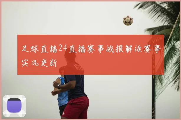 足球直播24直播赛事战报解读赛事实况更新
