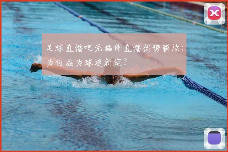 足球直播吧无插件直播优势解读：为何成为球迷新宠？