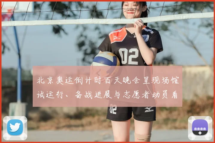 北京奥运倒计时百天晚会呈现场馆试运行、备战进展与志愿者动员看点